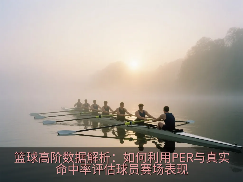 篮球高阶数据解析：如何利用PER与真实命中率评估球员赛场表现